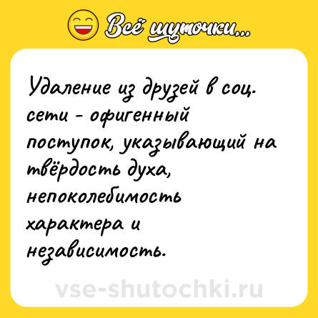 Шутка: Удаление из друзей в соц. сети - офигенный поступок, указывающий на твёрдость духа, непоколебимость характера и независимость.