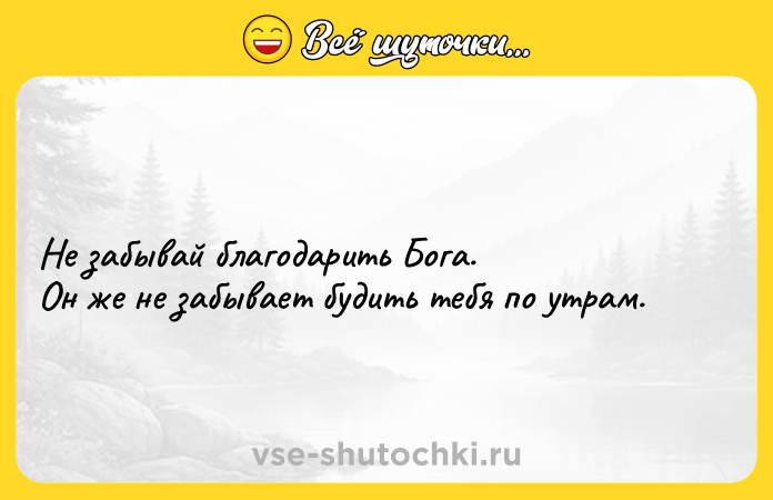 Цитата: Не забывай благодарить Бога. Он же не забывает будить тебя по утрам.