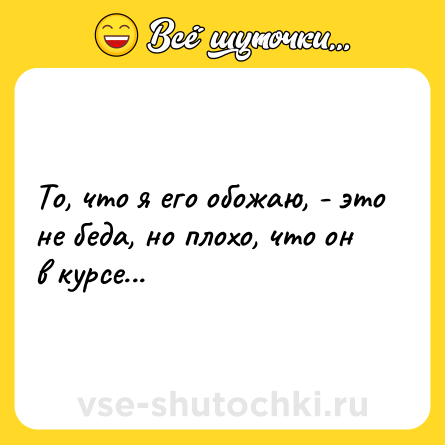 Шутка: То, что я его обожаю, - это не беда, но плохо, что он в курсе...