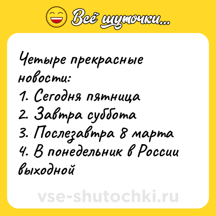 Шутка: Четыре прекрасные новости: <br>1. Сегодня пятница <br>2. Завтра суббота <br>3. Послезавтра 8 марта <br>4. В понедельник в России выходной