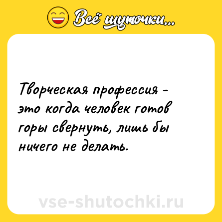 Шутка: Творческая профессия - это когда человек готов горы свернуть, лишь бы ничего не делать.