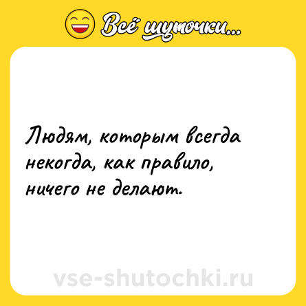Шутка: Людям, которым всегда некогда, как правило, ничего не делают.