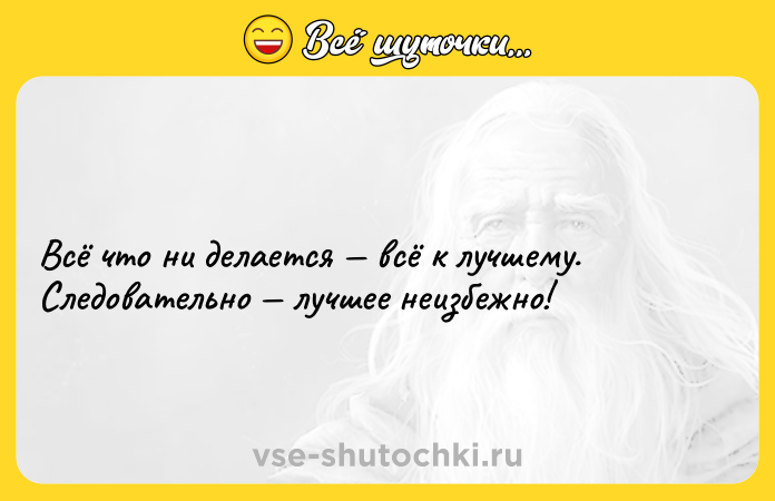 Цитата: Всё что ни делается всё к лучшему. Следовательно лучшее неизбежно!