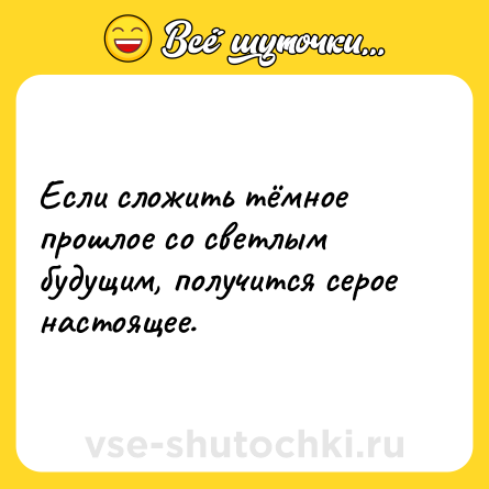 Шутка: Если сложить тёмное прошлое со светлым будущим, получится серое настоящее.
