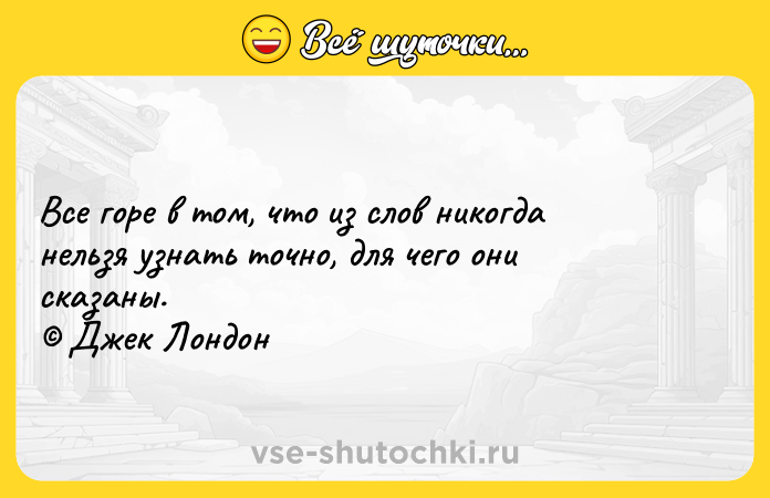 Цитата: Все горе в том, что из слов никогда нельзя узнать точно, для чего они сказаны. Джек Лондон
