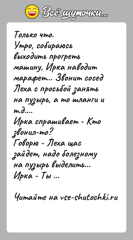 История: Только что.Утро, собираюсь выходить прогреть машину, Ирка наводит марафет... Звонит сосед Леха с просьбой занять на пузырь, а то шланги