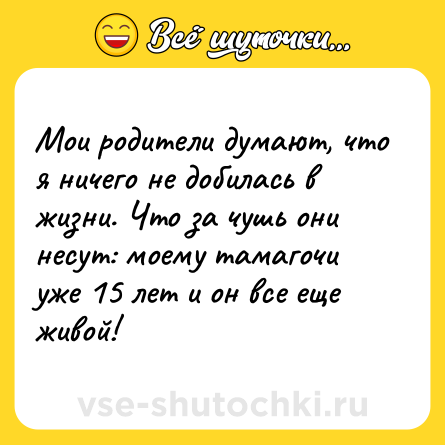 Шутка: Мои родители думают, что я ничего не добилась в жизни. Что за чушь они несут: моему тамагочи уже 15 лет и он все еще живой!