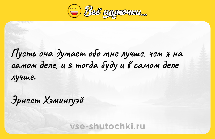 Цитата: Пусть она думает обо мне лучше, чем я на самом деле, и я тогда буду и в самом деле лучше.Эрнест Хэмингуэй