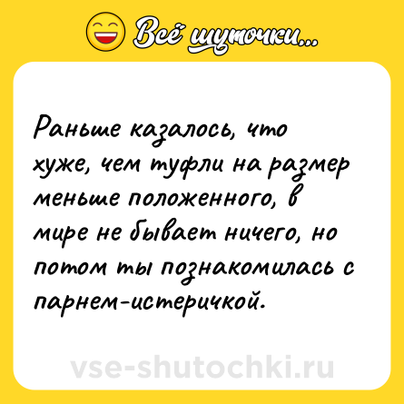 Шутка: Раньше казалось, что хуже, чем туфли на размер меньше положенного, в мире не бывает ничего, но потом ты познакомилась с парнем-истеричкой.