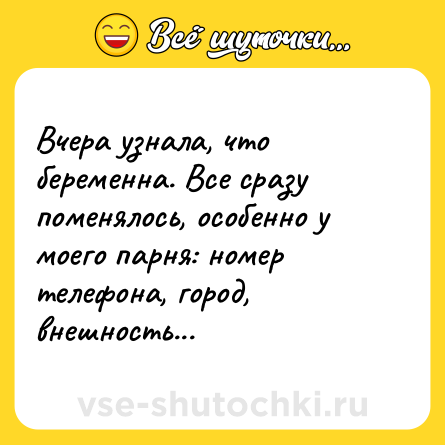 Шутка: Вчера узнала, что беременна. Все сразу поменялось, особенно у моего парня: номер телефона, город, внешность... 