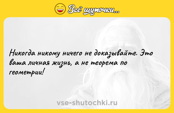 Цитата: Никогда никому ничего не доказывайте. Это ваша личная жизнь, а не теорема по геометрии!