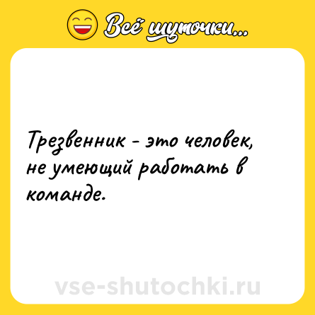 Шутка: Трезвенник - это человек, не умеющий работать в команде.