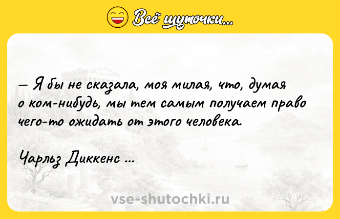Цитата: Я бы не сказала, моя милая, что, думая о ком-нибудь, мы тем самым получаем право чего-то ожидать от этого человека.Чарльз Диккенс Большие надежды