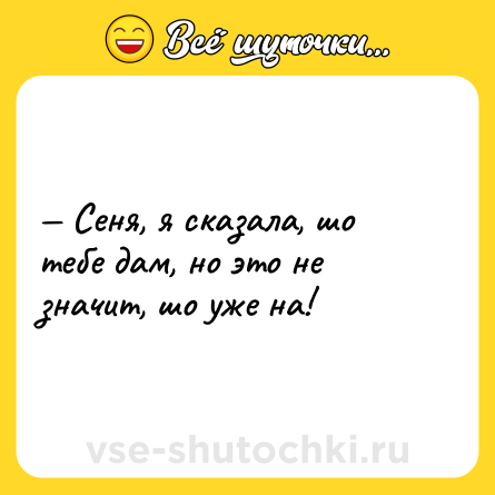 Шутка: — Сеня, я сказала, шо тебе дам, но это не значит, шо уже на!