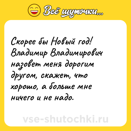 Шутка: Скорее бы Новый год! Владимир Владимирович назовет меня дорогим другом, скажет, что хорошо, а больше мне ничего и не надо.