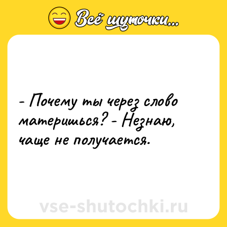 Шутка: - Почему ты через слово материшься? - Незнаю, чаще не получается.