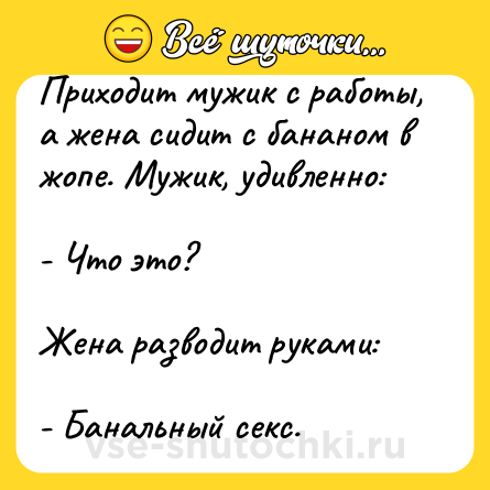 Шутка: Приходит мужик с работы, а жена сидит с бананом в жопе. Мужик, удивленно:<br><br>- Что это?<br><br>Жена разводит руками:<br><br>- Банальный секс.