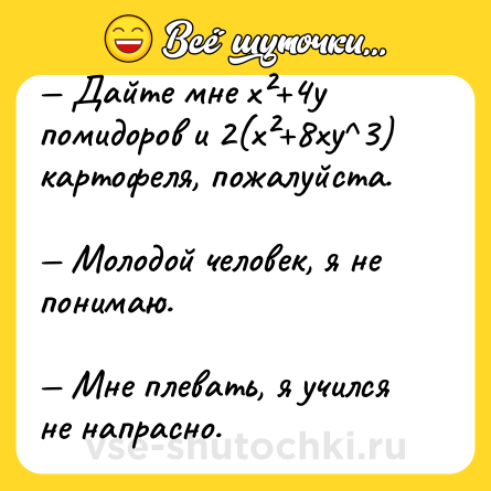 Шутка: — Дайте мне х²+4у помидоров и 2(х²+8ху^3) картофеля, пожалуйста.<br><br>— Молодой человек, я не понимаю.<br><br>— Мне плевать, я учился не напрасно.