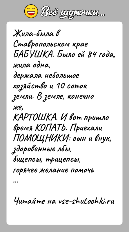 История: Жила-была в Ставропольском крае БАБУШКА. Было ей 84 года, жила одна,держала небольшое хозяйство и 10 соток земли. В земле, конечно
