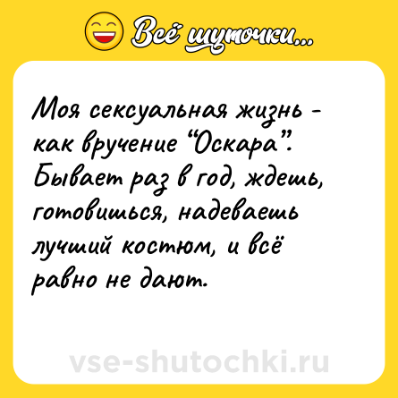 Шутка: Моя сексуальная жизнь - как вручение “Оскара”. Бывает раз в год, ждешь, готовишься, надеваешь лучший костюм, и всё равно не дают.<br>
