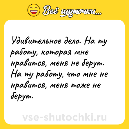 Шутка: Удивительное дело. На ту работу, которая мне нравится, меня не берут. <br>На ту работу, что мне не нравится, меня тоже не берут.