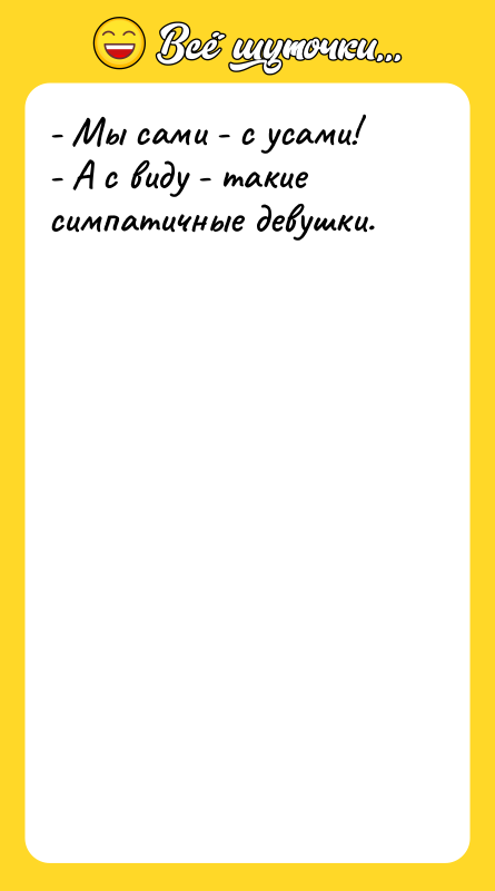 Шутка: - Мы сами - с усами!- А с виду - такие симпатичные девушки.