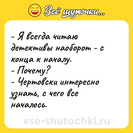 Шутка: - Я всегда читаю детективы наоборот - с конца к началу. <br>- Почему? <br>- Чертовски интересно узнать, с чего все началось.