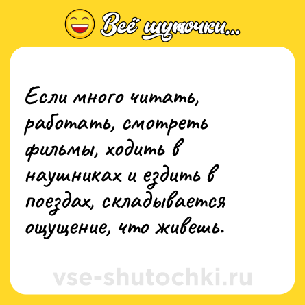 Шутка: Если много читать, работать, смотреть фильмы, ходить в наушниках и ездить в поездах, складывается ощущение, что живешь.