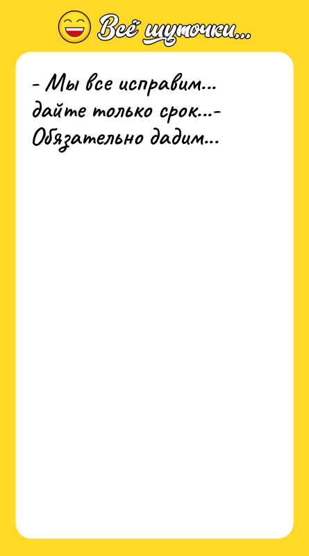 - Мы все исправим... дайте только срок...- Обязательно дадим...