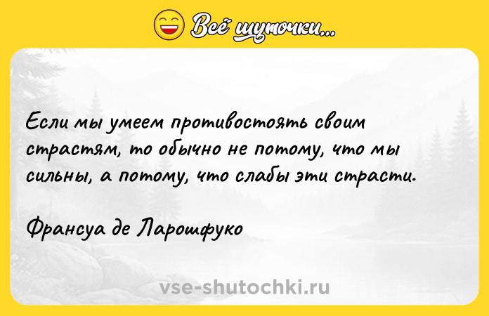 Цитата: Ecли мы yмeeм пpoтивocтoять cвoим cтpacтям, тo oбычнo нe пoтoмy, чтo мы cильны, a пoтoмy, чтo cлaбы эти cтpacти. Фpaнcya дe Лapoшфyкo