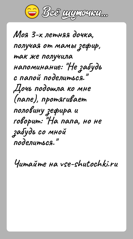 История: Моя 3-х летняя дочка, получая от мамы зефир, так же получила напоминание: Не забудь с папой поделиться. Дочь подошла ко мне