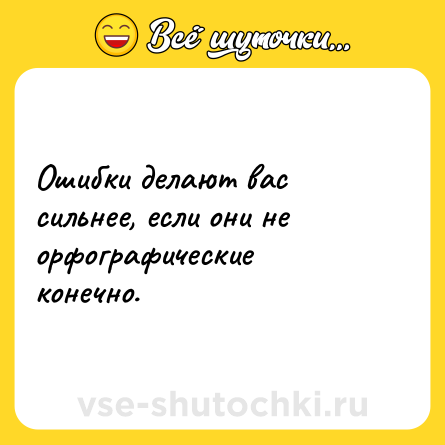 Шутка: Ошибки делают вас сильнее, если они не орфографические конечно.