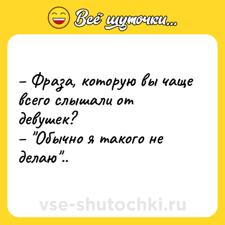 Шутка: – Фраза, которую вы чаще всего слышали от девушек? <br>– 