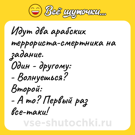 Шутка: Идут два арабских террориста-смертника на задание. <br>Один - другому: <br>- Волнуешься? <br>Второй: <br>- А то? Первый раз все-таки!