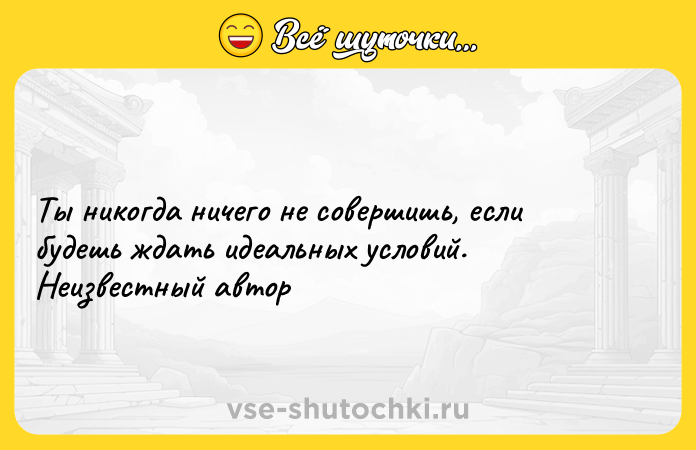 Цитата: Ты никогда ничего не совершишь, если будешь ждать идеальных условий. Неизвестный автор