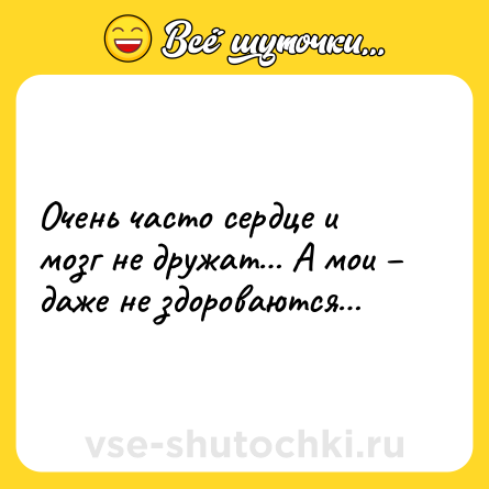 Шутка: Очень часто сердце и мозг не дружат… А мои – даже не здороваются…
