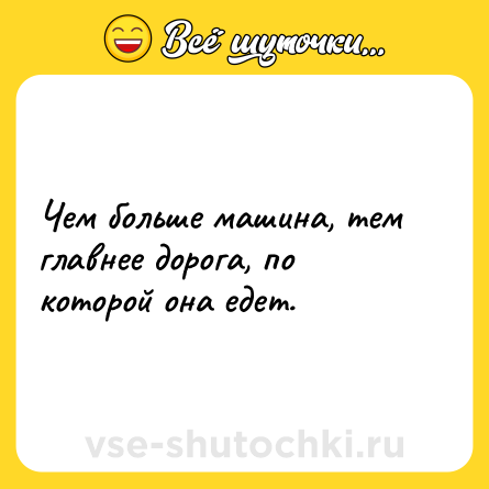 Шутка: Чем больше машина, тем главнее дорога, по которой она едет.