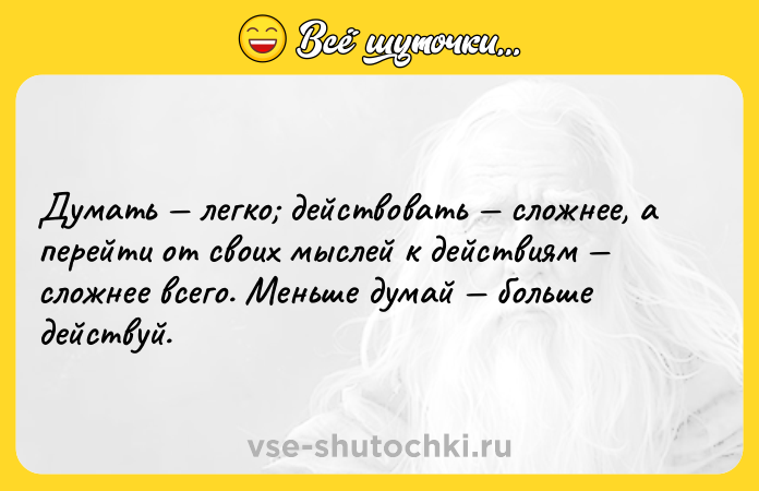 Цитата: Думать легко действовать сложнее, а перейти от своих мыслей к действиям сложнее всего. Меньше думай больше действуй.
