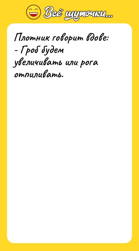 Плотник говорит вдове: - Гроб будем увеличивать или рога отпиливать.