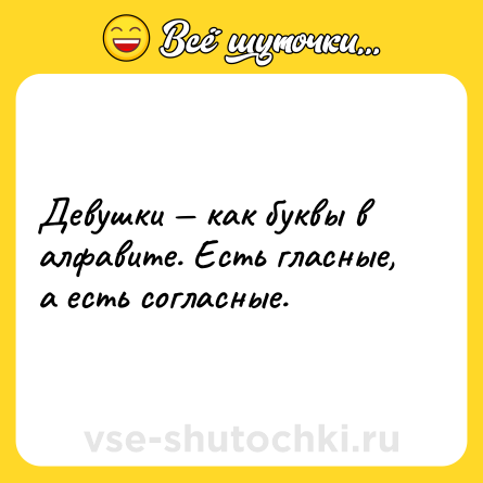 Шутка: Девушки — как буквы в алфавите. Есть гласные, a есть согласные.
