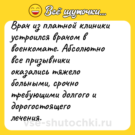 Шутка: Врач из платной клиники устроился врачом в военкомате. Абсолютно все призывники оказались тяжело больными, срочно требующими долгого и дорогостоящего лечения.
