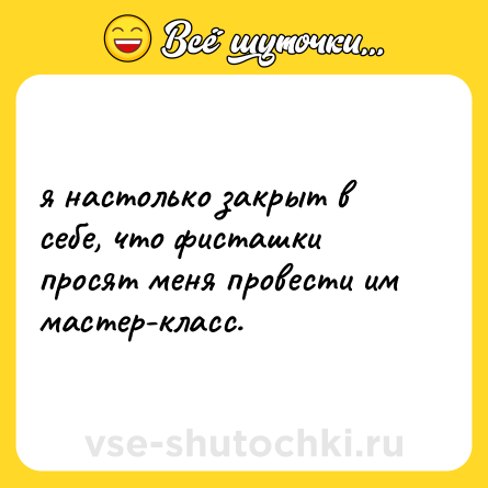 Шутка: я настолько закрыт в себе, что фисташки просят меня провести им мастер-класс.