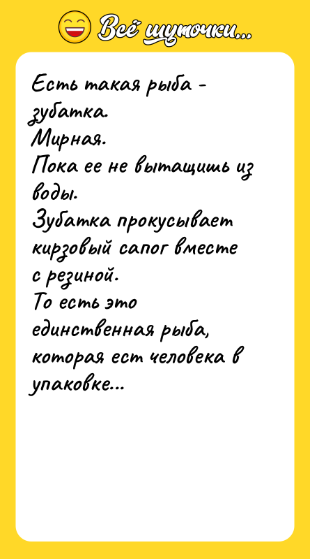 Шутка: Есть такая рыба - зубатка.Мирная.Пока ее не вытащишь из воды.Зубатка прокусывает кирзовый сапог вместе с резиной.То есть это единственная рыба, которая ест человека в упаковке...