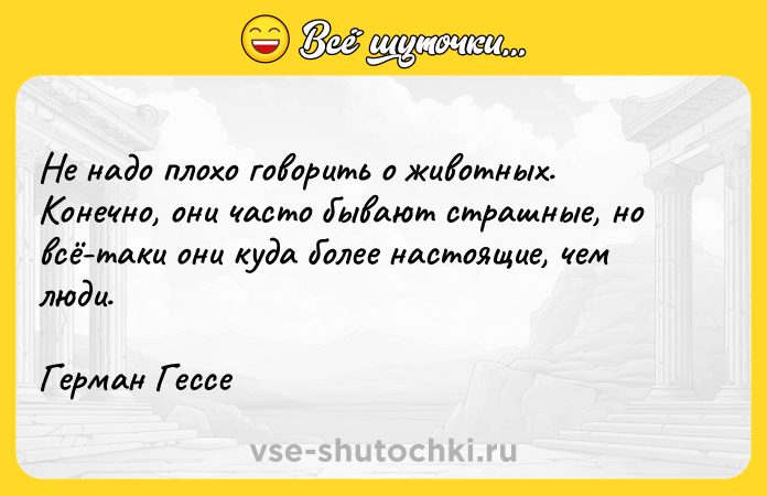 Цитата: Не надо плохо говорить о животных. Конечно, они часто бывают страшные, но всё-таки они куда более настоящие, чем люди.Герман Гессе