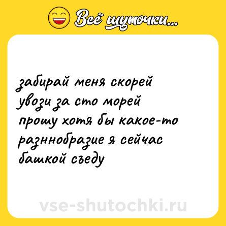 Шутка: забирай меня скорей<br>увози за сто морей<br>прошу хотя бы какое-то разннобразие я сейчас башкой съеду