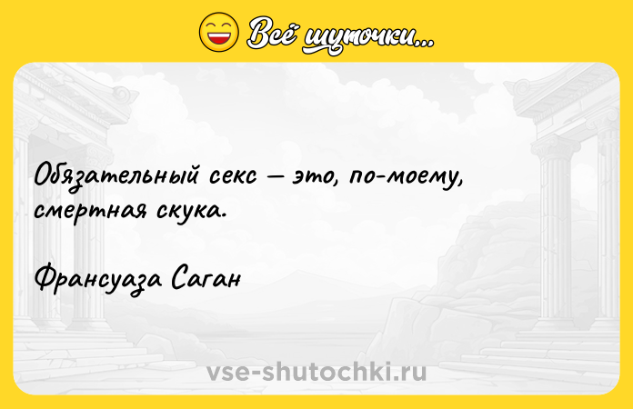 Цитата: Обязательный секс это, по-моему, смертная скука. Франсуаза Саган