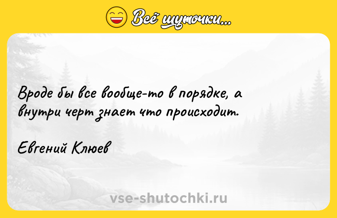 Цитата: Вроде бы все вообще-то в порядке, а внутри черт знает что происходит.Евгений Клюев