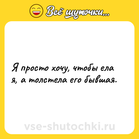 Шутка: Я просто хочу, чтобы ела я, а толстела его бывшая.