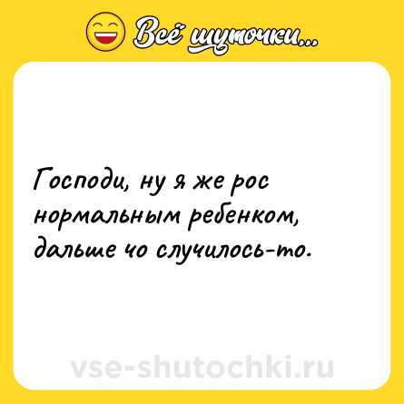 Шутка: Господи, ну я же рос нормальным ребенком, дальше чо случилось-то.