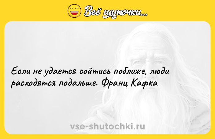 Цитата: Если не удается сойтись поближе, люди расходятся подальше. Франц Кафка